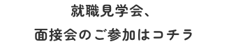 就職見学会、面接会のご参加はコチラ